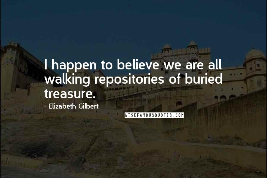 Elizabeth Gilbert Quotes: I happen to believe we are all walking repositories of buried treasure.
