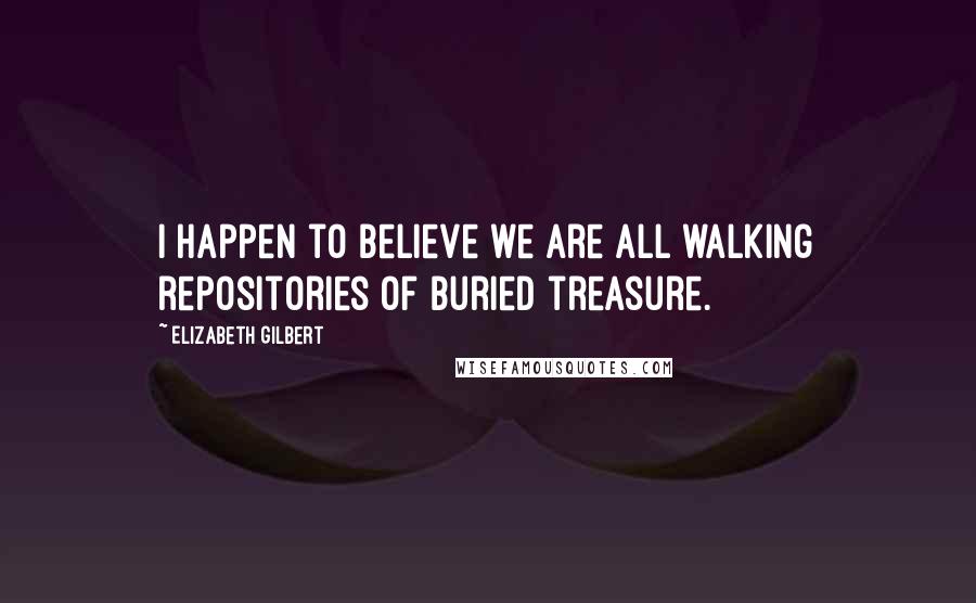 Elizabeth Gilbert Quotes: I happen to believe we are all walking repositories of buried treasure.