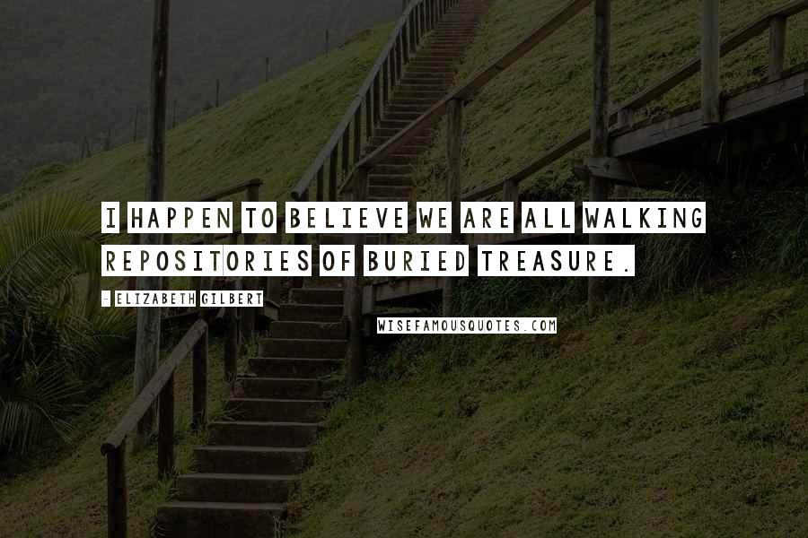 Elizabeth Gilbert Quotes: I happen to believe we are all walking repositories of buried treasure.