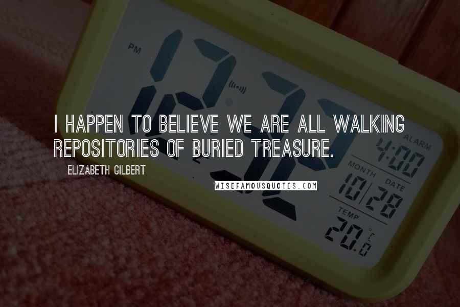 Elizabeth Gilbert Quotes: I happen to believe we are all walking repositories of buried treasure.