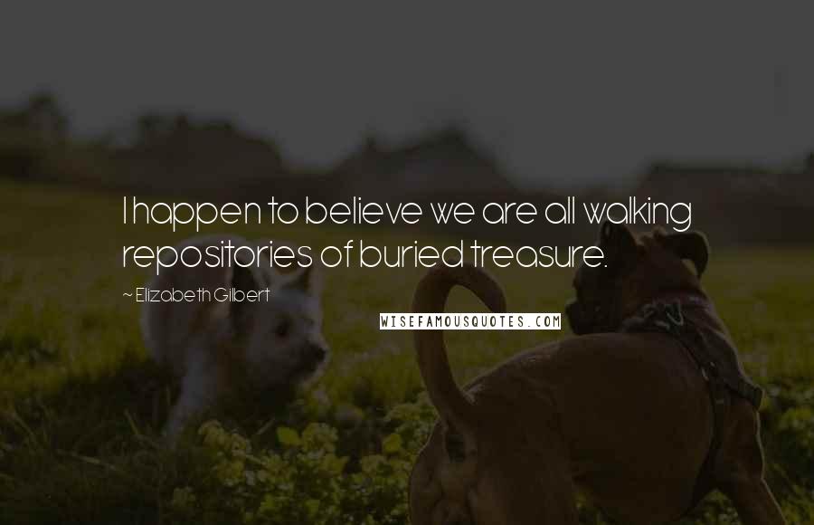 Elizabeth Gilbert Quotes: I happen to believe we are all walking repositories of buried treasure.