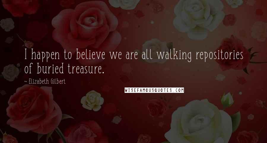 Elizabeth Gilbert Quotes: I happen to believe we are all walking repositories of buried treasure.