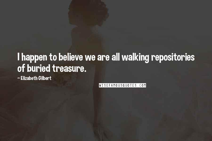 Elizabeth Gilbert Quotes: I happen to believe we are all walking repositories of buried treasure.