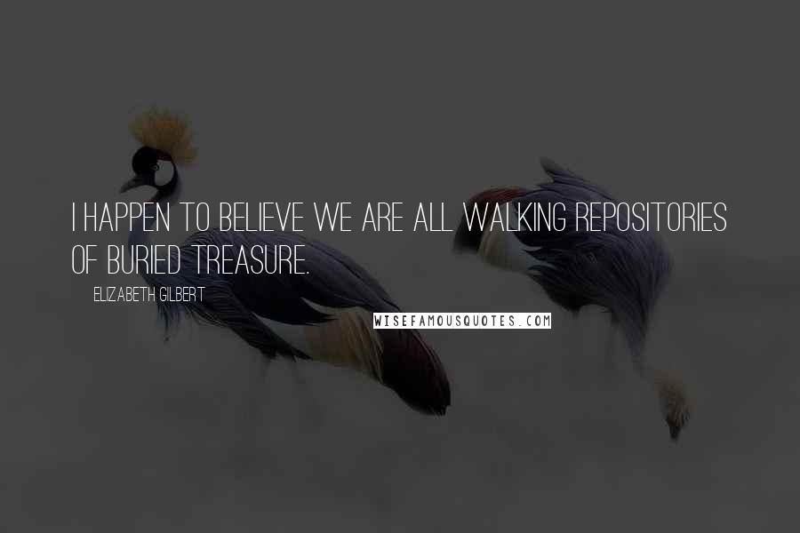 Elizabeth Gilbert Quotes: I happen to believe we are all walking repositories of buried treasure.
