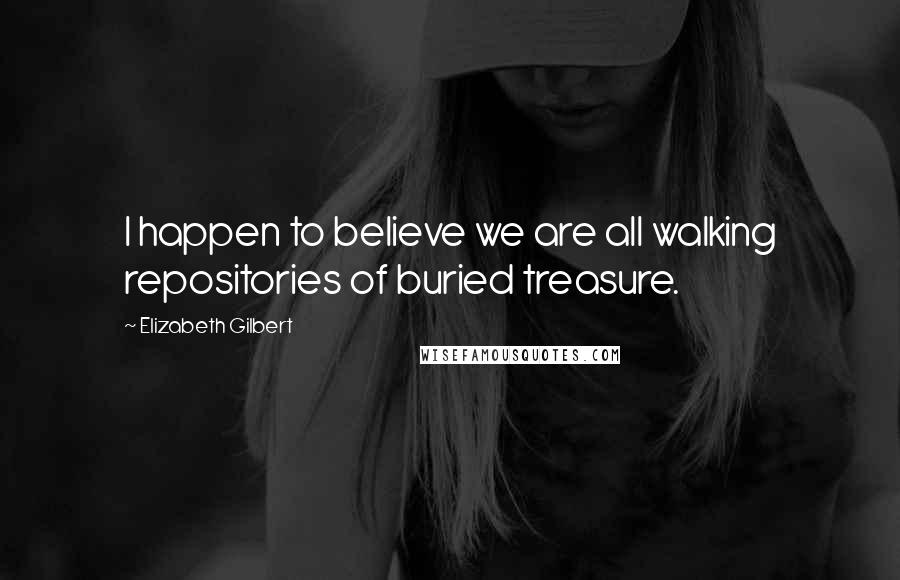 Elizabeth Gilbert Quotes: I happen to believe we are all walking repositories of buried treasure.