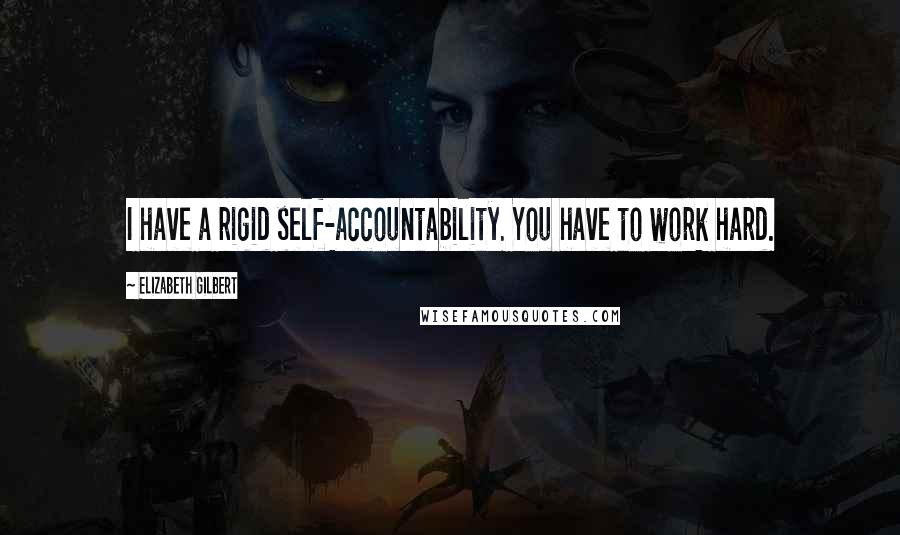 Elizabeth Gilbert Quotes: I have a rigid self-accountability. You have to work hard.