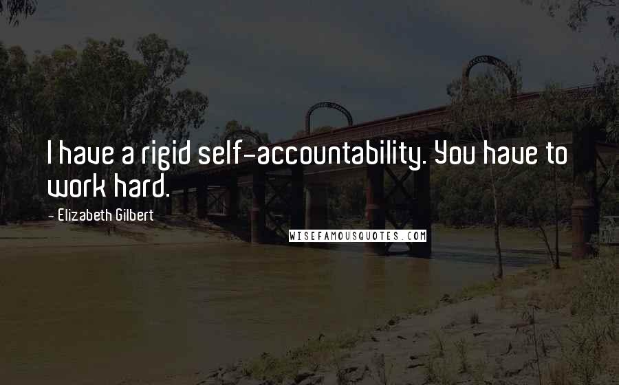 Elizabeth Gilbert Quotes: I have a rigid self-accountability. You have to work hard.