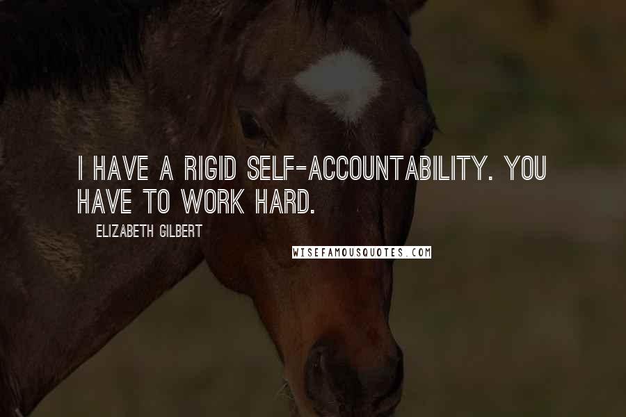 Elizabeth Gilbert Quotes: I have a rigid self-accountability. You have to work hard.