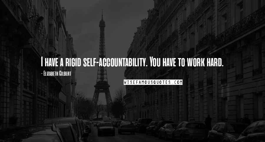 Elizabeth Gilbert Quotes: I have a rigid self-accountability. You have to work hard.