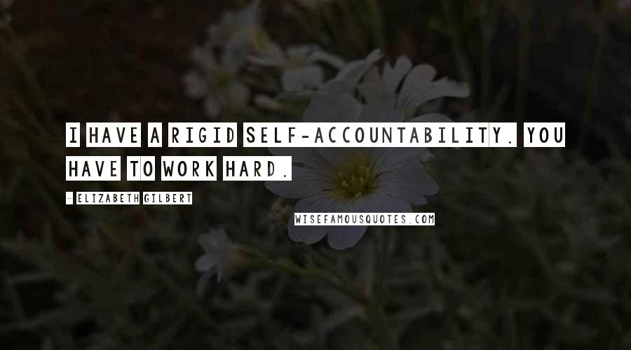 Elizabeth Gilbert Quotes: I have a rigid self-accountability. You have to work hard.