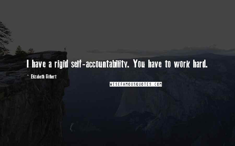 Elizabeth Gilbert Quotes: I have a rigid self-accountability. You have to work hard.