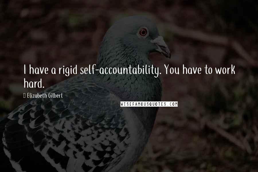 Elizabeth Gilbert Quotes: I have a rigid self-accountability. You have to work hard.