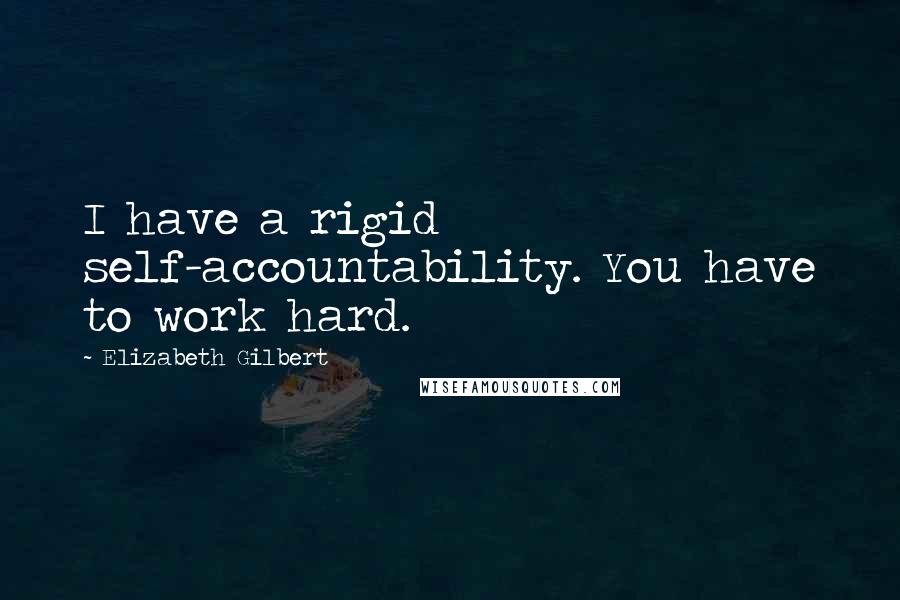 Elizabeth Gilbert Quotes: I have a rigid self-accountability. You have to work hard.