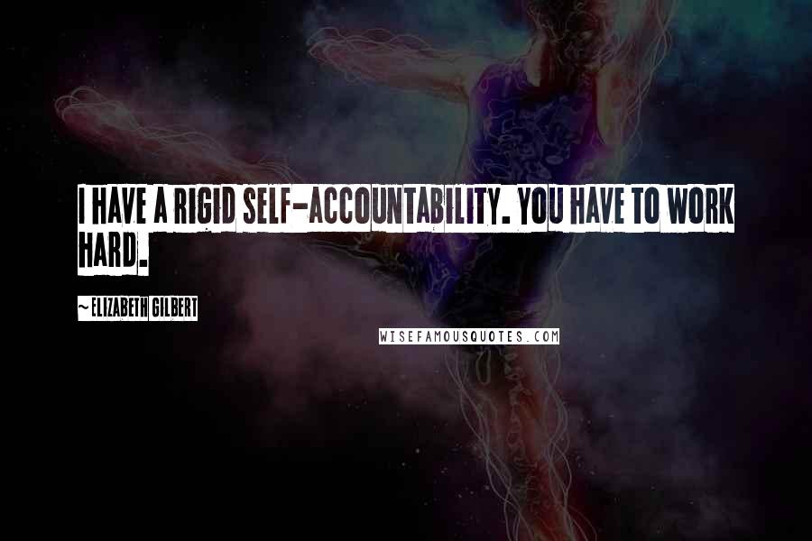 Elizabeth Gilbert Quotes: I have a rigid self-accountability. You have to work hard.