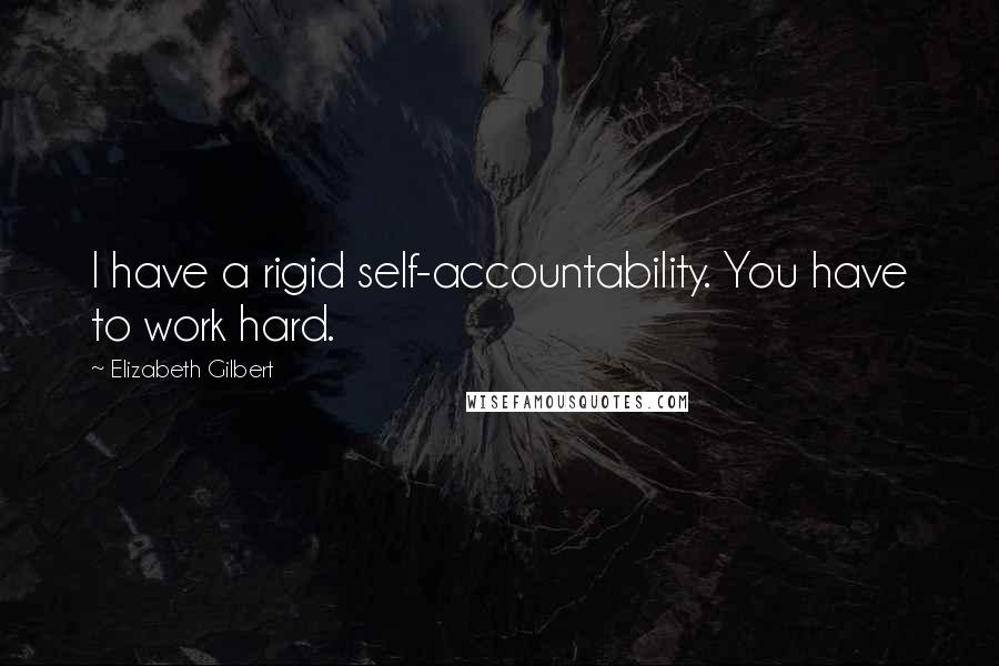 Elizabeth Gilbert Quotes: I have a rigid self-accountability. You have to work hard.