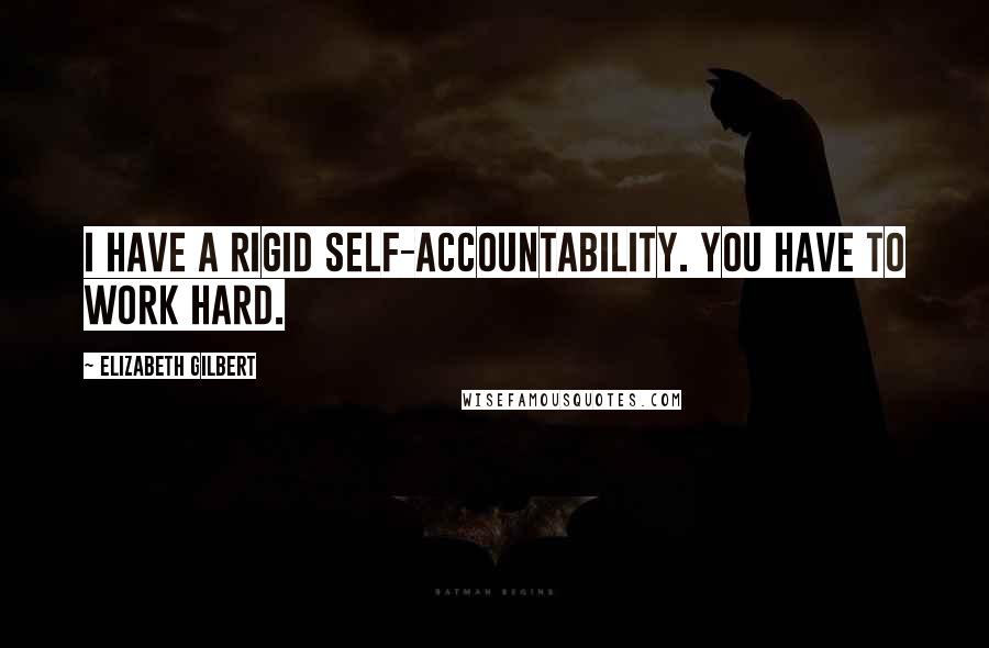 Elizabeth Gilbert Quotes: I have a rigid self-accountability. You have to work hard.