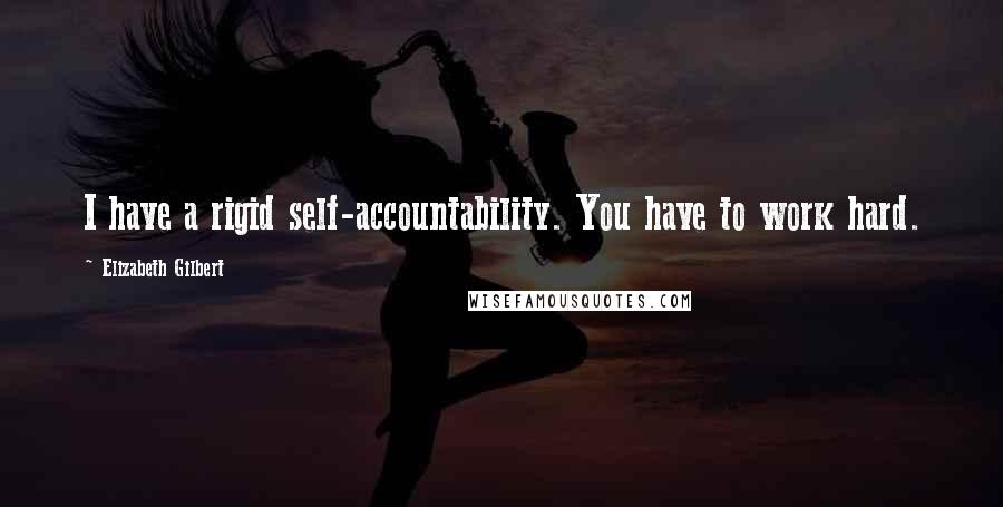 Elizabeth Gilbert Quotes: I have a rigid self-accountability. You have to work hard.