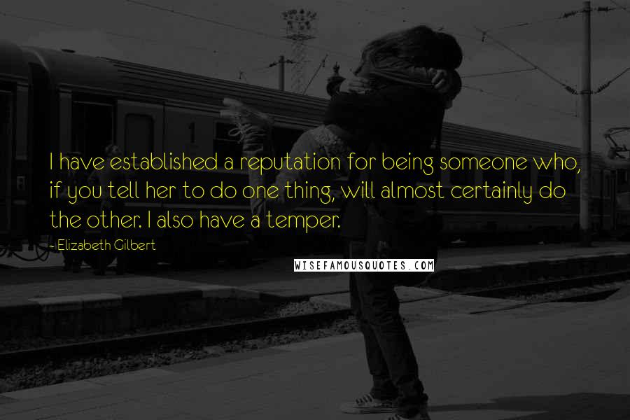 Elizabeth Gilbert Quotes: I have established a reputation for being someone who, if you tell her to do one thing, will almost certainly do the other. I also have a temper.