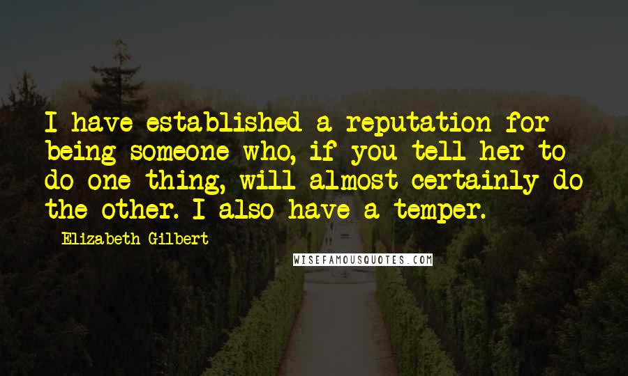 Elizabeth Gilbert Quotes: I have established a reputation for being someone who, if you tell her to do one thing, will almost certainly do the other. I also have a temper.