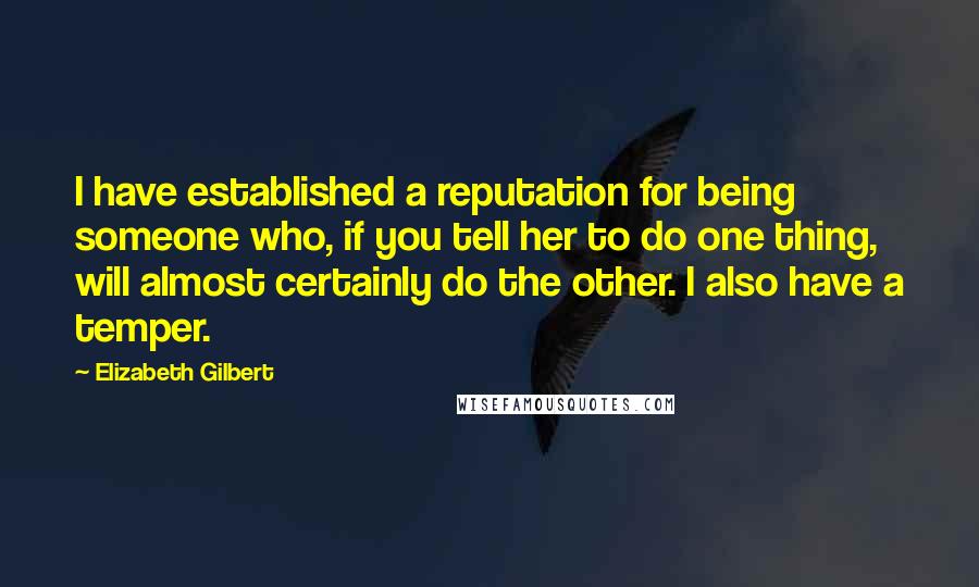 Elizabeth Gilbert Quotes: I have established a reputation for being someone who, if you tell her to do one thing, will almost certainly do the other. I also have a temper.