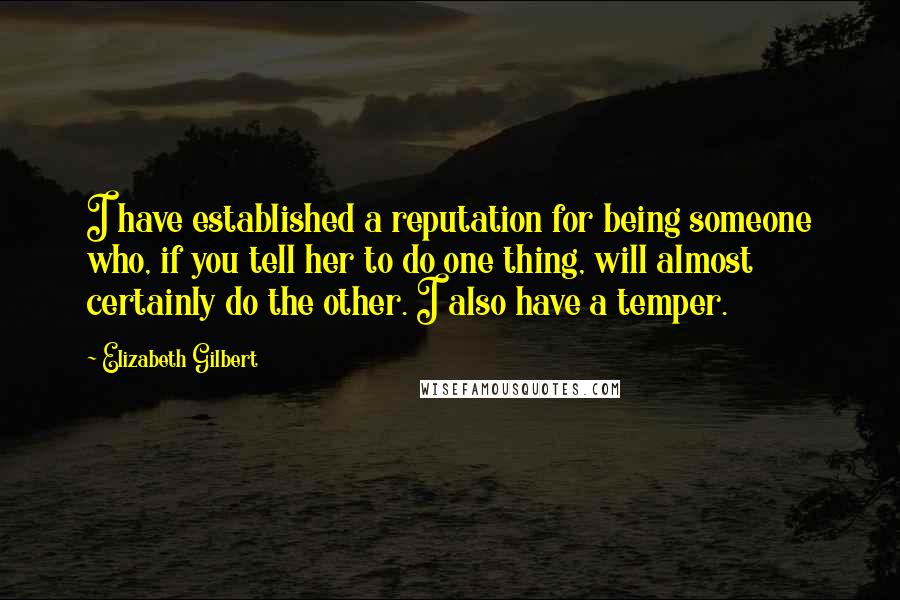 Elizabeth Gilbert Quotes: I have established a reputation for being someone who, if you tell her to do one thing, will almost certainly do the other. I also have a temper.