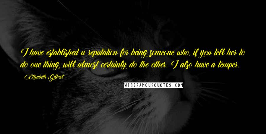 Elizabeth Gilbert Quotes: I have established a reputation for being someone who, if you tell her to do one thing, will almost certainly do the other. I also have a temper.