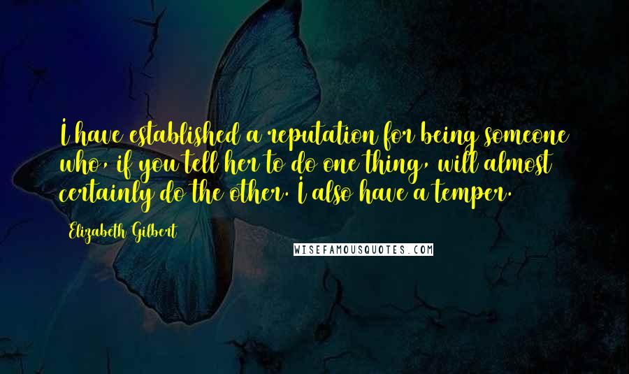 Elizabeth Gilbert Quotes: I have established a reputation for being someone who, if you tell her to do one thing, will almost certainly do the other. I also have a temper.