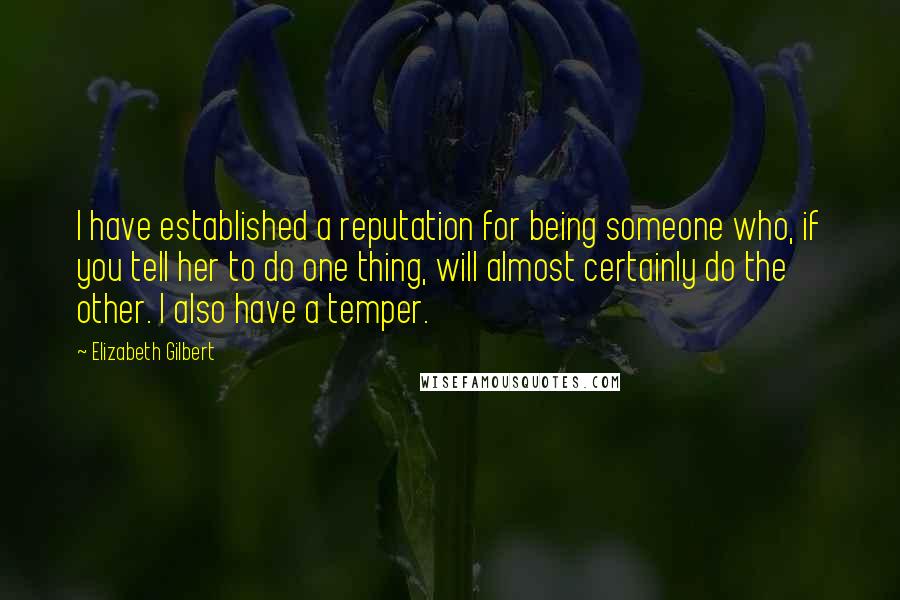Elizabeth Gilbert Quotes: I have established a reputation for being someone who, if you tell her to do one thing, will almost certainly do the other. I also have a temper.