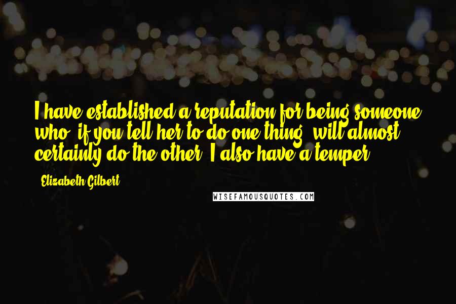 Elizabeth Gilbert Quotes: I have established a reputation for being someone who, if you tell her to do one thing, will almost certainly do the other. I also have a temper.