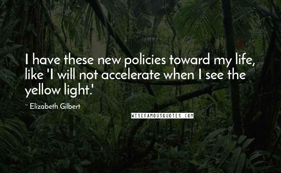 Elizabeth Gilbert Quotes: I have these new policies toward my life, like 'I will not accelerate when I see the yellow light.'