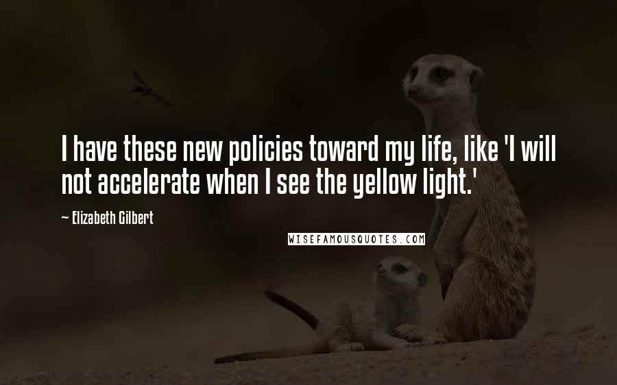 Elizabeth Gilbert Quotes: I have these new policies toward my life, like 'I will not accelerate when I see the yellow light.'