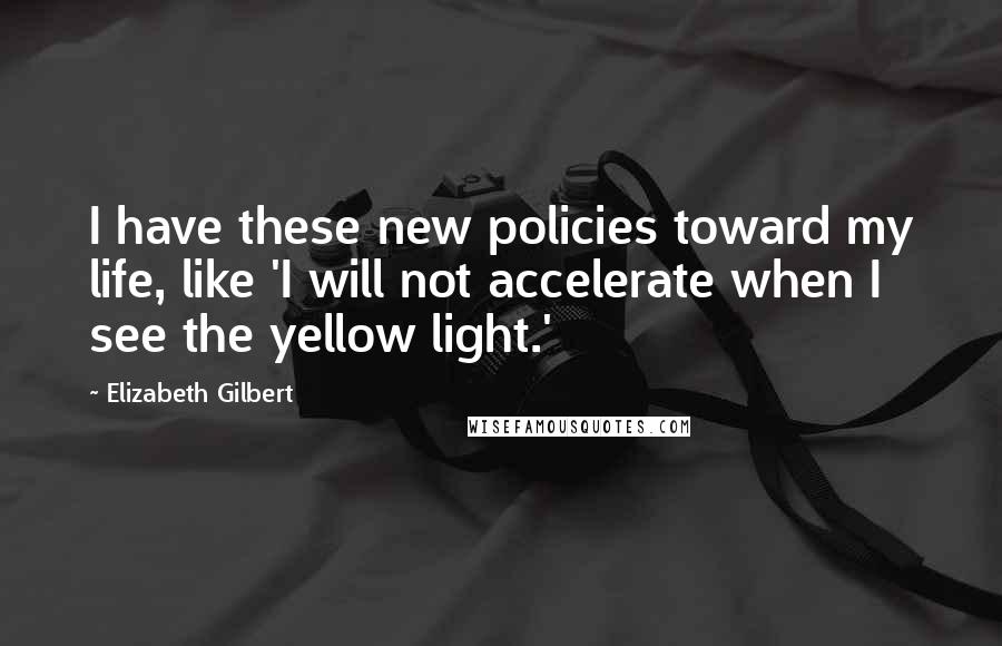 Elizabeth Gilbert Quotes: I have these new policies toward my life, like 'I will not accelerate when I see the yellow light.'