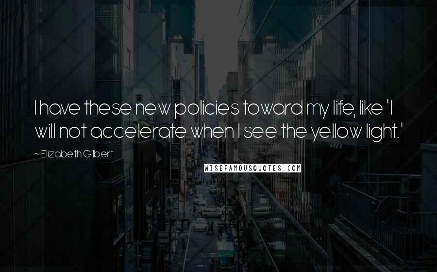 Elizabeth Gilbert Quotes: I have these new policies toward my life, like 'I will not accelerate when I see the yellow light.'
