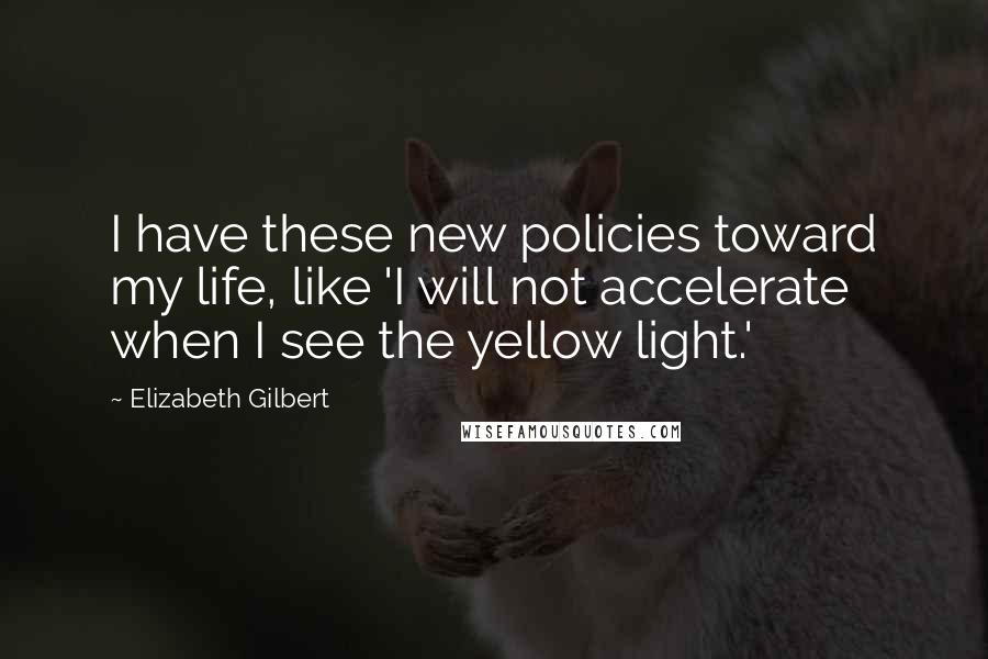 Elizabeth Gilbert Quotes: I have these new policies toward my life, like 'I will not accelerate when I see the yellow light.'