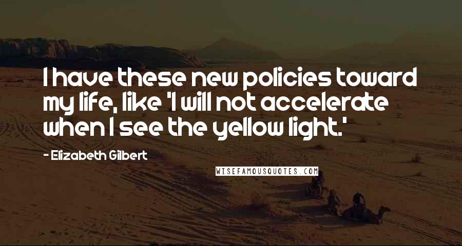 Elizabeth Gilbert Quotes: I have these new policies toward my life, like 'I will not accelerate when I see the yellow light.'