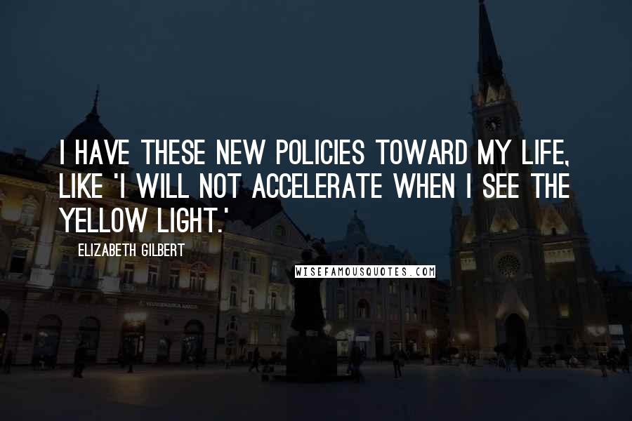 Elizabeth Gilbert Quotes: I have these new policies toward my life, like 'I will not accelerate when I see the yellow light.'