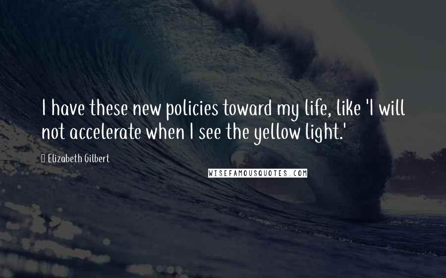 Elizabeth Gilbert Quotes: I have these new policies toward my life, like 'I will not accelerate when I see the yellow light.'