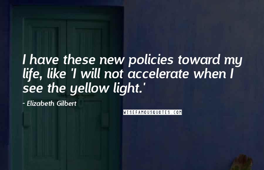 Elizabeth Gilbert Quotes: I have these new policies toward my life, like 'I will not accelerate when I see the yellow light.'