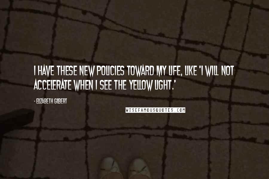 Elizabeth Gilbert Quotes: I have these new policies toward my life, like 'I will not accelerate when I see the yellow light.'