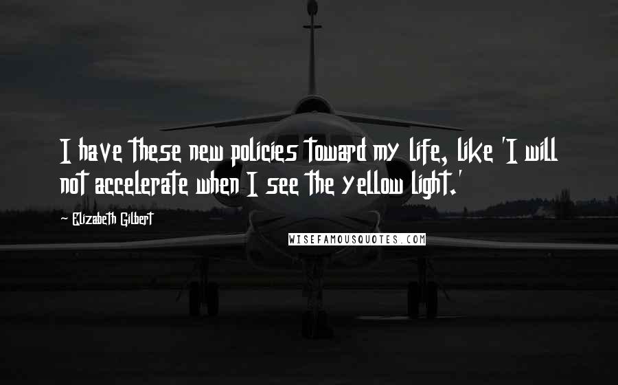 Elizabeth Gilbert Quotes: I have these new policies toward my life, like 'I will not accelerate when I see the yellow light.'