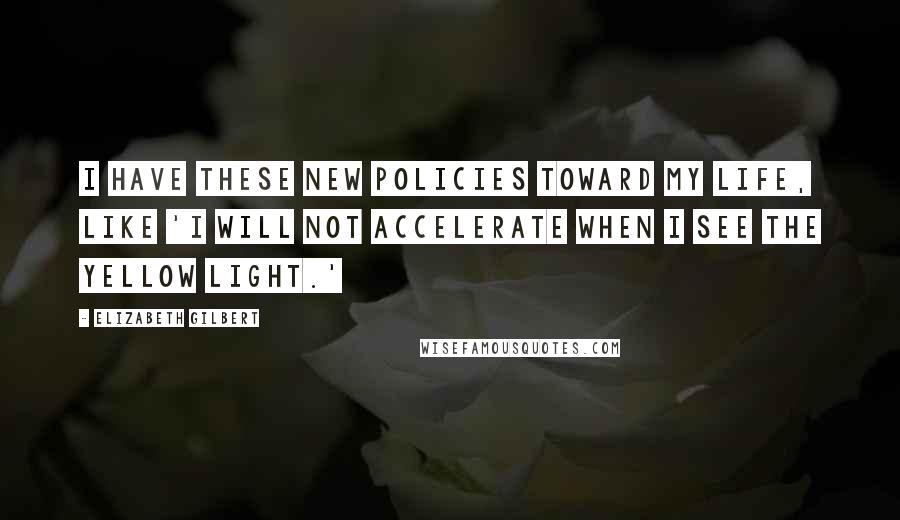 Elizabeth Gilbert Quotes: I have these new policies toward my life, like 'I will not accelerate when I see the yellow light.'