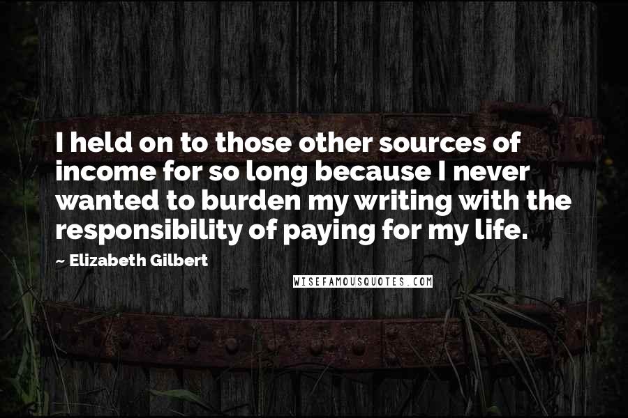 Elizabeth Gilbert Quotes: I held on to those other sources of income for so long because I never wanted to burden my writing with the responsibility of paying for my life.