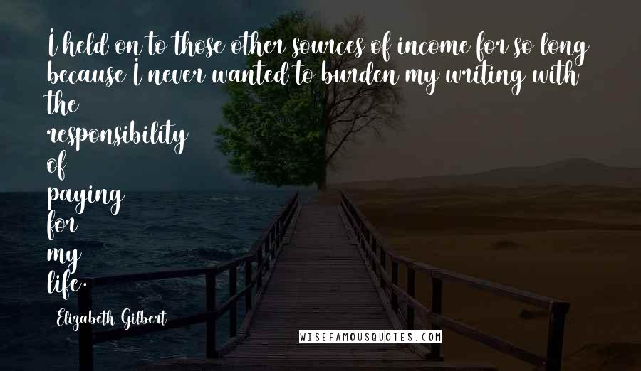 Elizabeth Gilbert Quotes: I held on to those other sources of income for so long because I never wanted to burden my writing with the responsibility of paying for my life.