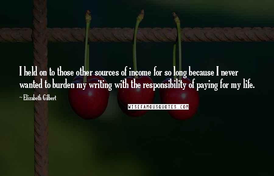 Elizabeth Gilbert Quotes: I held on to those other sources of income for so long because I never wanted to burden my writing with the responsibility of paying for my life.