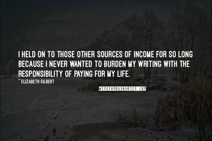 Elizabeth Gilbert Quotes: I held on to those other sources of income for so long because I never wanted to burden my writing with the responsibility of paying for my life.