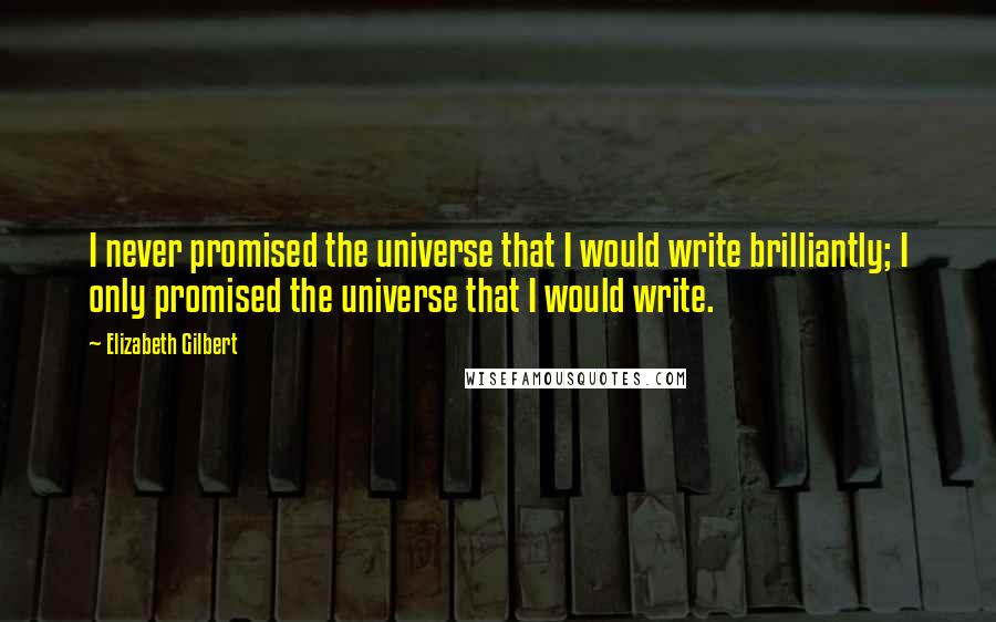 Elizabeth Gilbert Quotes: I never promised the universe that I would write brilliantly; I only promised the universe that I would write.