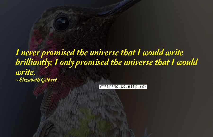 Elizabeth Gilbert Quotes: I never promised the universe that I would write brilliantly; I only promised the universe that I would write.