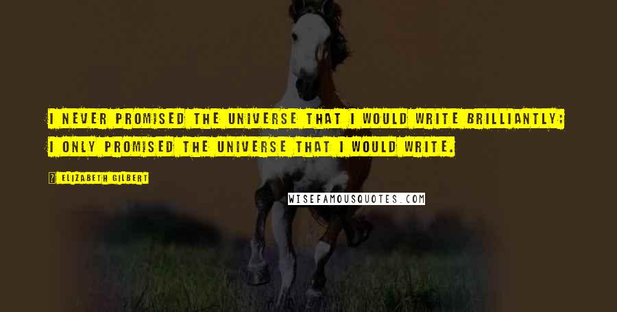 Elizabeth Gilbert Quotes: I never promised the universe that I would write brilliantly; I only promised the universe that I would write.