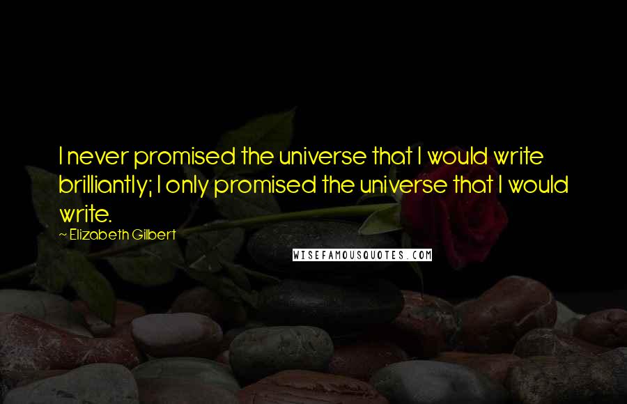 Elizabeth Gilbert Quotes: I never promised the universe that I would write brilliantly; I only promised the universe that I would write.