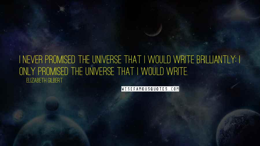 Elizabeth Gilbert Quotes: I never promised the universe that I would write brilliantly; I only promised the universe that I would write.